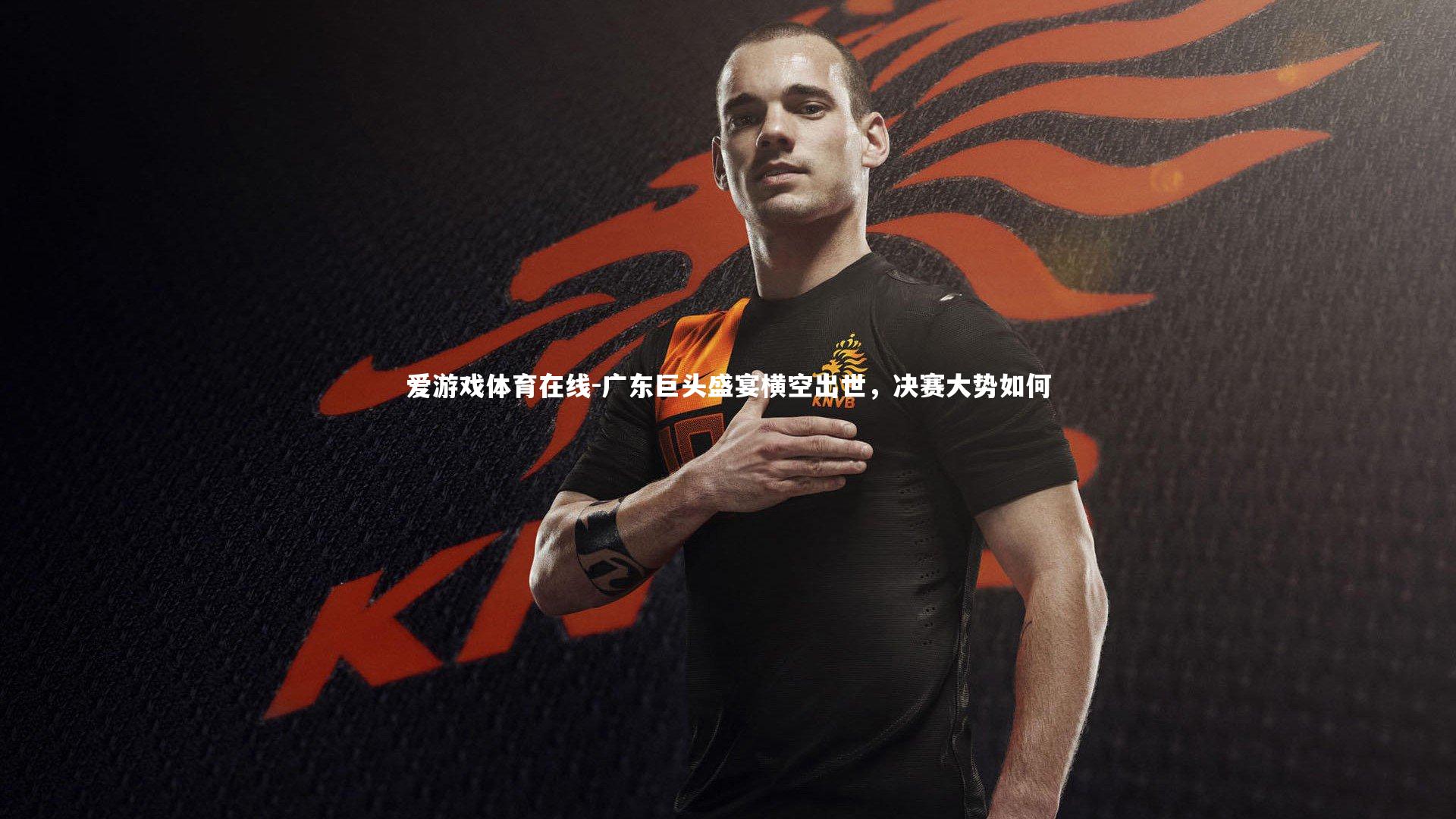 爱游戏体育在线-广东巨头盛宴横空出世，决赛大势如何