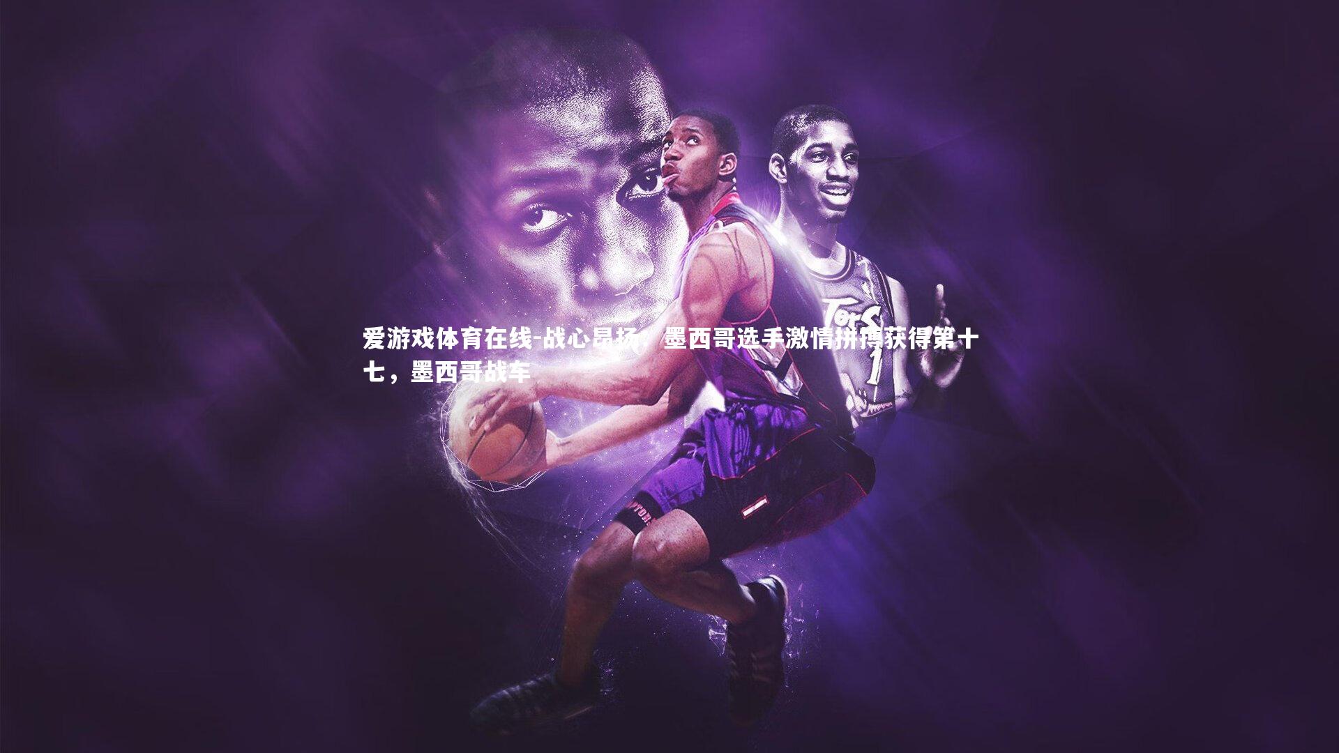 爱游戏体育在线-战心昂扬：墨西哥选手激情拼搏获得第十七，墨西哥战车