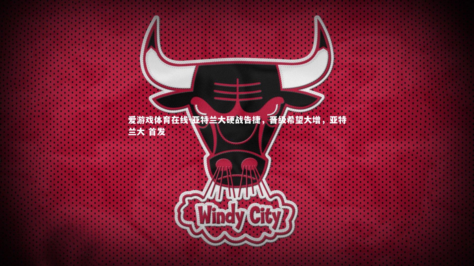 爱游戏体育在线-亚特兰大硬战告捷，晋级希望大增，亚特兰大 首发