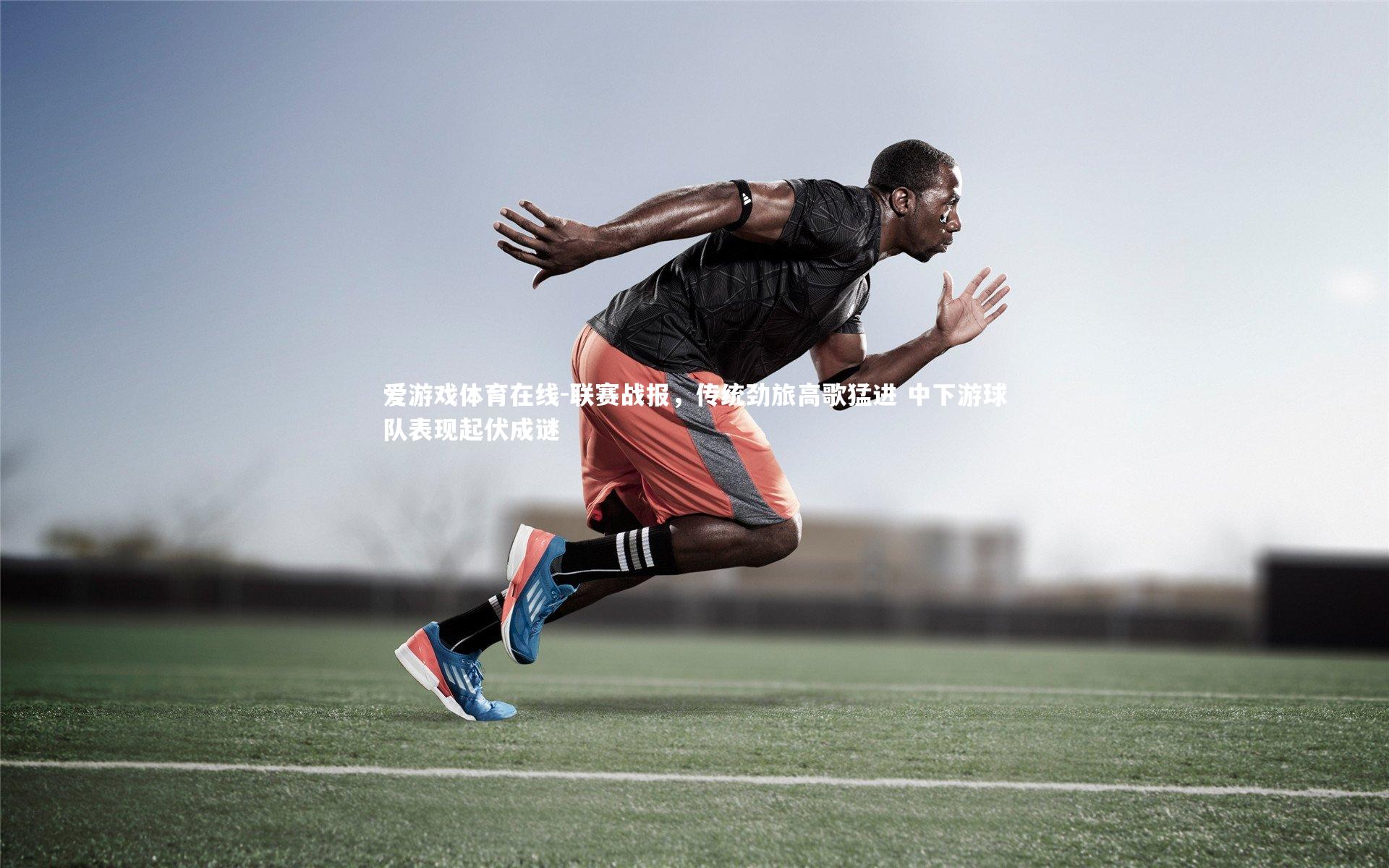 联赛战报,传统劲旅高歌猛进 中下游球队表现起伏成谜