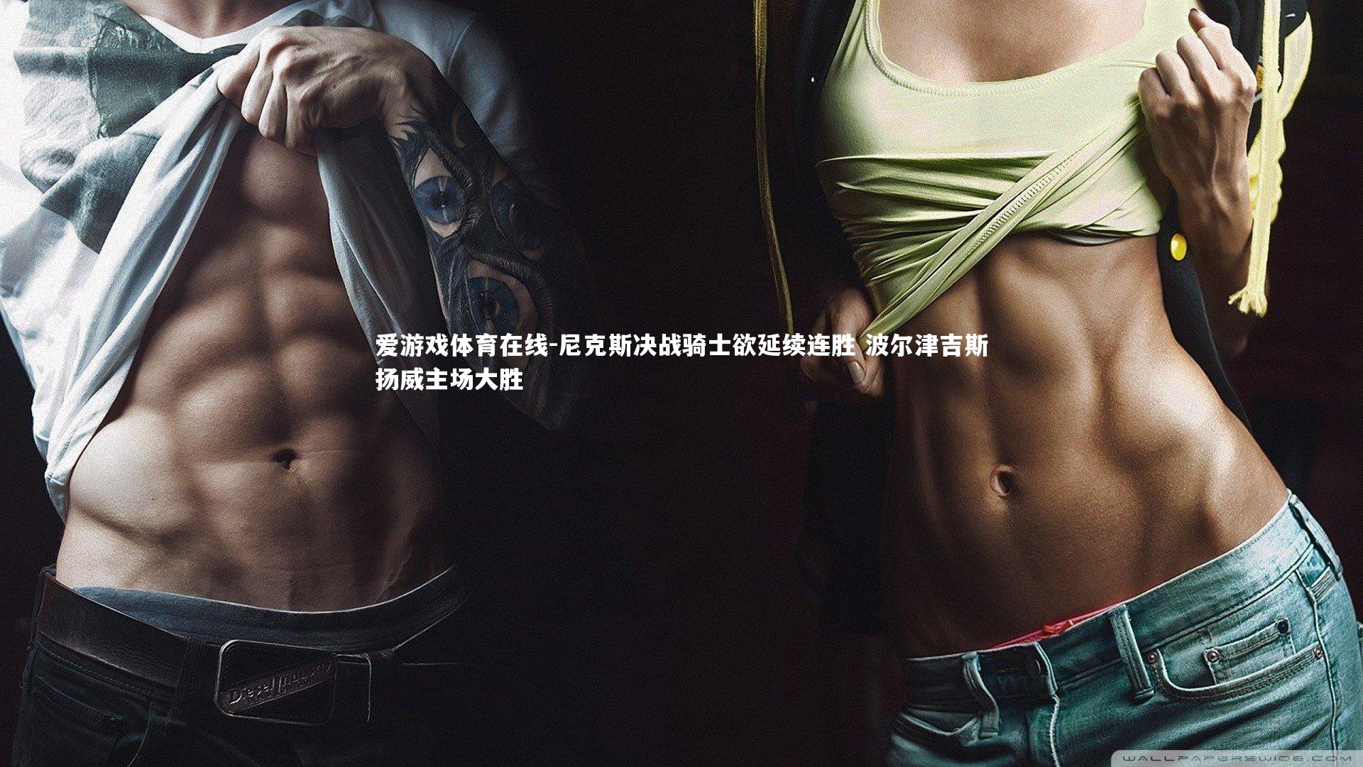 爱游戏体育在线-尼克斯决战骑士欲延续连胜 波尔津吉斯扬威主场大胜