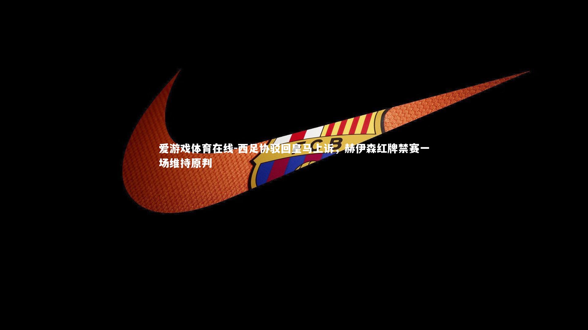 爱游戏体育在线-西足协驳回皇马上诉，赫伊森红牌禁赛一场维持原判