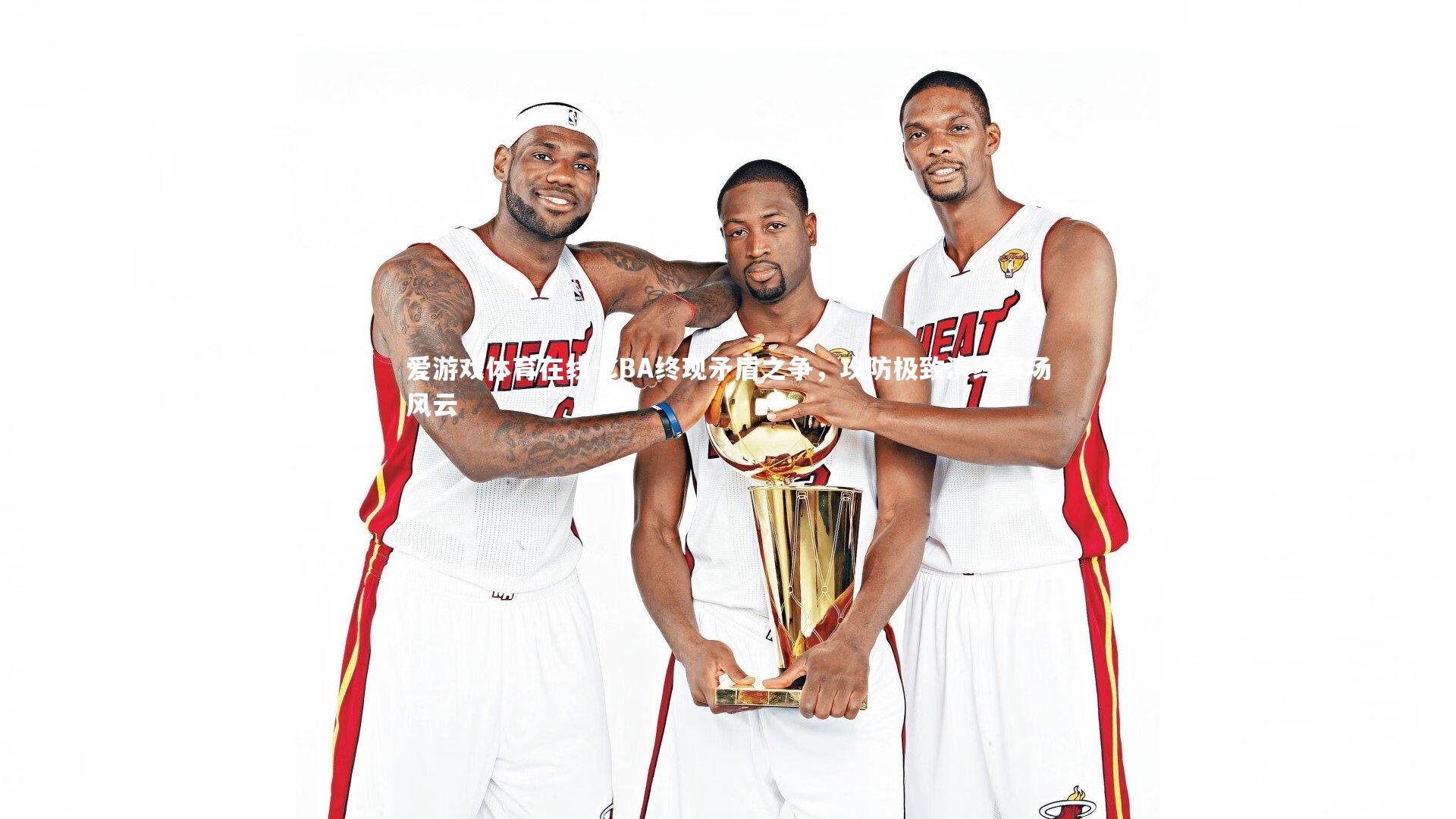 爱游戏体育在线-CBA终现矛盾之争，攻防极致演绎赛场风云